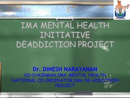 IMA MENTAL HEALTH INITIATIVE DEADDICTION PROJECT Dr. DINESH NARAYANAN CO-CHAIRMAN,IMA MENTAL HEALTH NATIONAL CO-ORDINATOR,IMA DE-ADDICTION PROJECT Dr.
