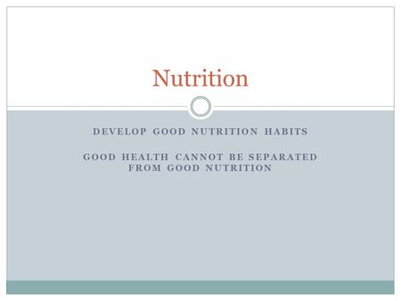 DEVELOP GOOD NUTRITION HABITS GOOD HEALTH CANNOT BE SEPARATED FROM GOOD NUTRITION Nutrition.