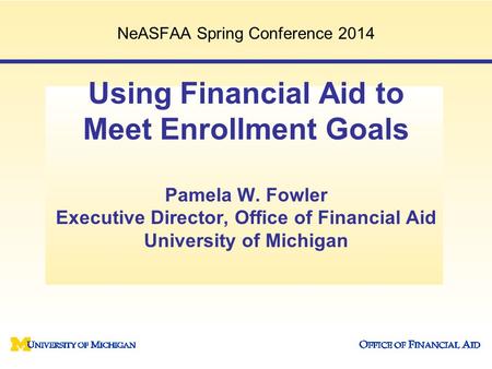 Using Financial Aid to Meet Enrollment Goals Pamela W. Fowler Executive Director, Office of Financial Aid University of Michigan NeASFAA Spring Conference.