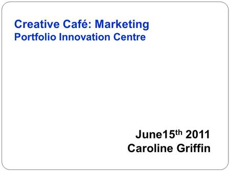 Creative Café: Marketing Portfolio Innovation Centre June15 th 2011 Caroline Griffin.