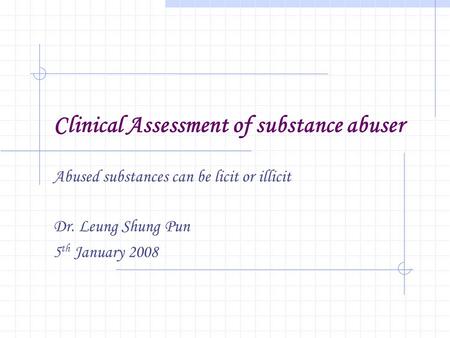 Clinical Assessment of substance abuser Abused substances can be licit or illicit Dr. Leung Shung Pun 5 th January 2008.
