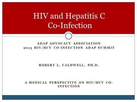 ADAP ADVOCACY ASSOCIATION 2013 HIV/HCV CO-INFECTION ADAP SUMMIT ROBERT L. CALDWELL, PH.D. A MEDICAL PERSPECTIVE ON HIV/HCV CO- INFECTION HIV and Hepatitis.