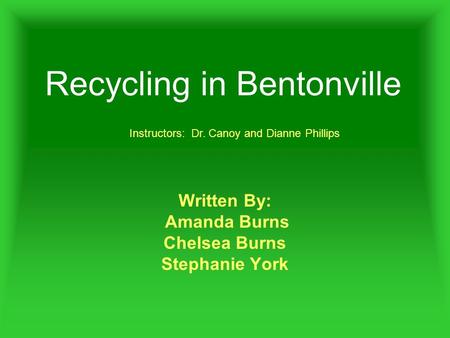 Recycling in Bentonville Written By: Amanda Burns Chelsea Burns Stephanie York Instructors: Dr. Canoy and Dianne Phillips.