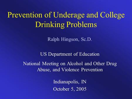 Prevention of Underage and College Drinking Problems Ralph Hingson, Sc.D. US Department of Education National Meeting on Alcohol and Other Drug Abuse,