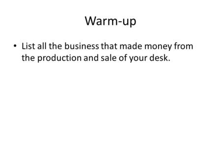 Warm-up List all the business that made money from the production and sale of your desk.