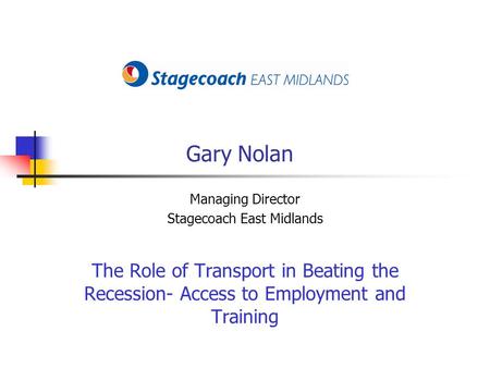 Gary Nolan Managing Director Stagecoach East Midlands The Role of Transport in Beating the Recession- Access to Employment and Training.