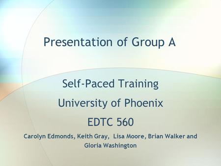 Presentation of Group A Self-Paced Training University of Phoenix EDTC 560 Carolyn Edmonds, Keith Gray, Lisa Moore, Brian Walker and Gloria Washington.