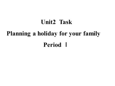 Unit2 Task Planning a holiday for your family Period Ｉ.