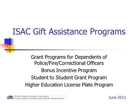 ISAC Gift Assistance Programs Grant Programs for Dependents of Police/Fire/Correctional Officers Bonus Incentive Program Student to Student Grant Program.