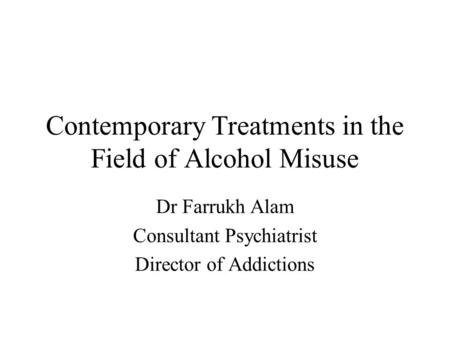 Contemporary Treatments in the Field of Alcohol Misuse Dr Farrukh Alam Consultant Psychiatrist Director of Addictions.