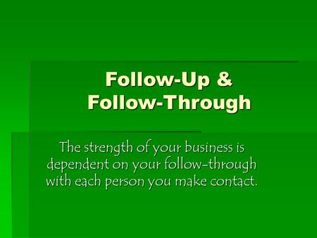Follow-Up & Follow-Through The strength of your business is dependent on your follow-through with each person you make contact.