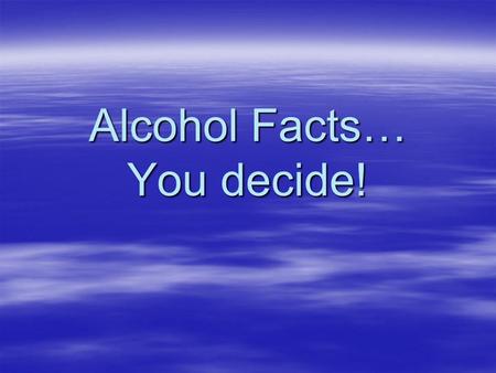 Alcohol Facts… You decide!. In 2006, more than 19% of drivers ages 16 to 20 who died in motor vehicle crashes had been drinking alcohol. Source: Dept.