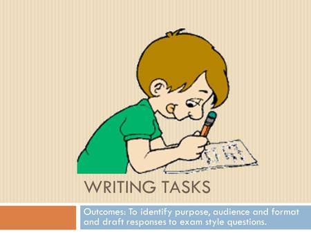 Writing tasks Outcomes: To identify purpose, audience and format and draft responses to exam style questions.