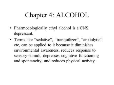 Chapter 4: ALCOHOL Pharmocologically ethyl alcohol is a CNS depressant. Terms like “sedative”, “tranquilizer”, “anxiolytic”, etc, can be applied to it.
