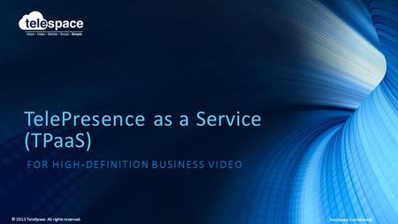 TeleSpace Confidential © 2013 TeleSpace. All rights reserved. TelePresence as a Service (TPaaS) FOR HIGH-DEFINITION BUSINESS VIDEO.