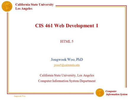 Computer Information System Information System California State University Los Angeles Jongwook Woo CIS 461 Web Development I HTML 5 Jongwook Woo, PhD.