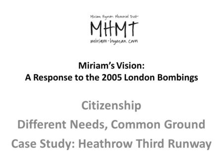 Miriam’s Vision: A Response to the 2005 London Bombings Citizenship Different Needs, Common Ground Case Study: Heathrow Third Runway.