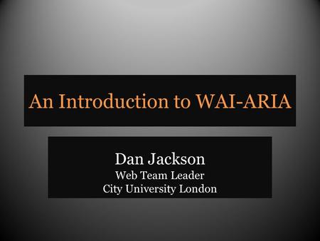 An Introduction to WAI-ARIA Dan Jackson Web Team Leader City University London.