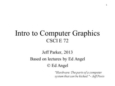 1 Intro to Computer Graphics CSCI E 72 Jeff Parker, 2013 Based on lectures by Ed Angel © Ed Angel Hardware: The parts of a computer system that can be.