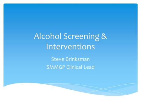 Alcohol Screening & Interventions Steve Brinksman SMMGP Clinical Lead.