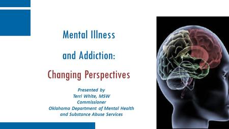 Mental Illness and Addiction: Changing Perspectives Presented by Terri White, MSW Commissioner Oklahoma Department of Mental Health and Substance Abuse.