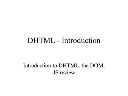 DHTML - Introduction Introduction to DHTML, the DOM, JS review.