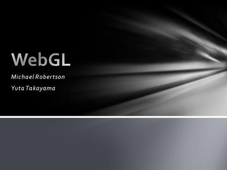 Michael Robertson Yuta Takayama. WebGL is OpenGL on a web browser. OpenGL is a low-level 3D graphics API Basically, WebGL is a 3D graphics API that generates.