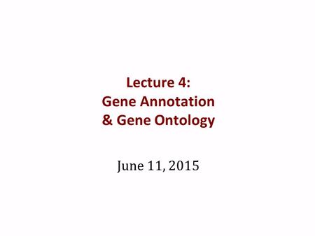 Lecture 4: Gene Annotation & Gene Ontology June 11, 2015.