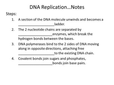 DNA Replication…Notes Steps: 1.A section of the DNA molecule unwinds and becomes a ___________________ladder. 2.The 2 nucleotide chains are separated by.