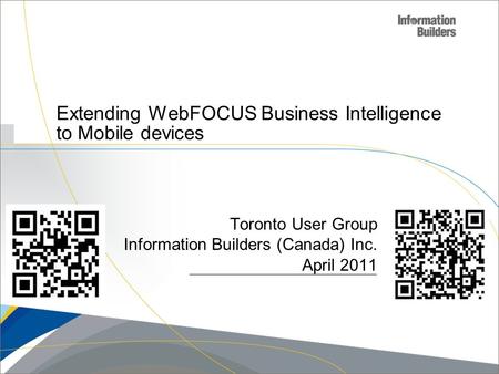 Copyright 2007, Information Builders. Slide 1 Extending WebFOCUS Business Intelligence to Mobile devices Toronto User Group Information Builders (Canada)
