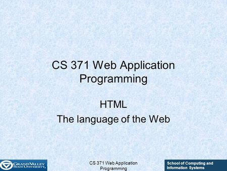 School of Computing and Information Systems CS 371 Web Application Programming HTML The language of the Web.