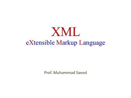 XML eXtensible Markup Language Prof. Muhammad Saeed.