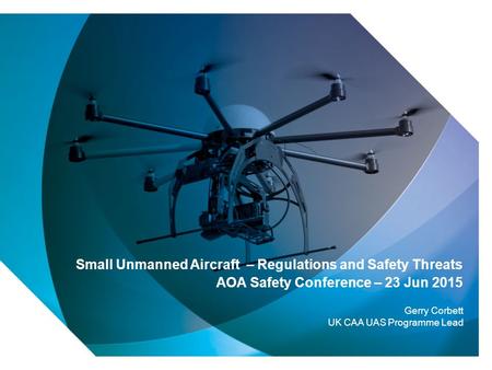 1 Small Unmanned Aircraft – Regulations and Safety Threats AOA Safety Conference – 23 Jun 2015 Gerry Corbett UK CAA UAS Programme Lead.