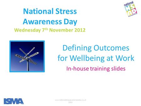 Www.nationalstressawarenessday.co.uk 2012 National Stress Awareness Day Wednesday 7 th November 2012 Defining Outcomes for Wellbeing at Work In-house training.