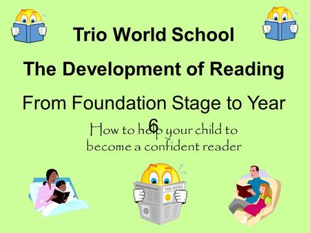 Trio World School The Development of Reading From Foundation Stage to Year 6 How to help your child to become a confident reader.