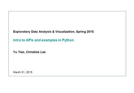 Exploratory Data Analysis & Visualization, Spring 2015: Intro to APIs and examples in Python Yu Tian, Christine Lee March 31, 2015.
