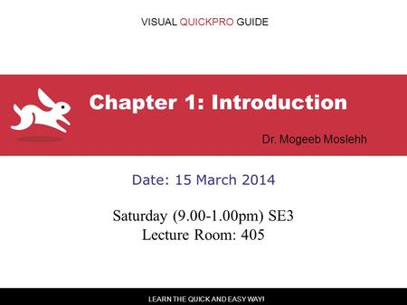 LEARN THE QUICK AND EASY WAY! VISUAL QUICKPRO GUIDE Chapter 1: Introduction Dr. Mogeeb Moslehh Date: 15 March 2014 Saturday (9.00-1.00pm) SE3 Lecture Room: