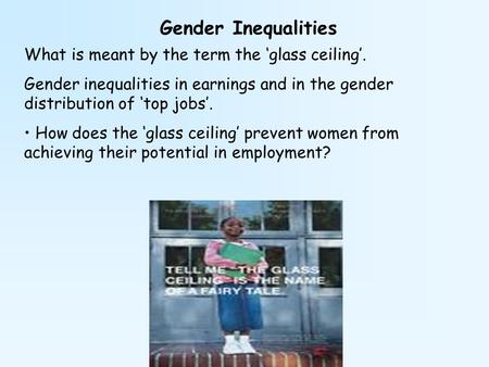 Gender Inequalities What is meant by the term the ‘glass ceiling’. Gender inequalities in earnings and in the gender distribution of ‘top jobs’. How does.