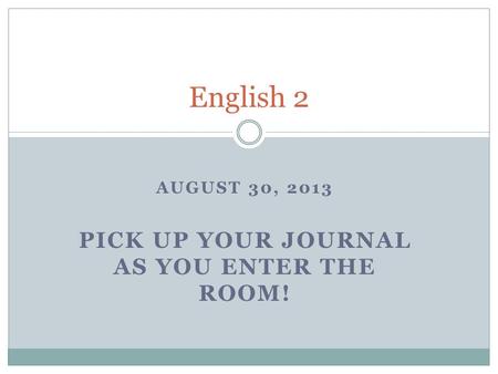 AUGUST 30, 2013 PICK UP YOUR JOURNAL AS YOU ENTER THE ROOM! English 2.