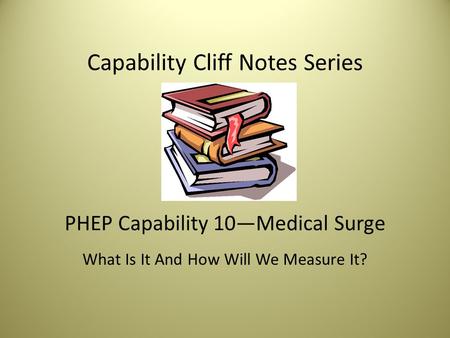 Capability Cliff Notes Series PHEP Capability 10—Medical Surge What Is It And How Will We Measure It?