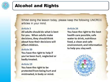 Alcohol and Rights Whilst doing the lesson today, please keep the following UNCRCC articles in your mind. Article 3 All adults should do what is best for.
