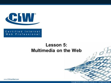 Copyright © 2012 Certification Partners, LLC -- All Rights Reserved Lesson 5: Multimedia on the Web.