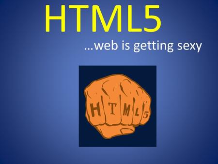 HTML5 …web is getting sexy. What is HTML5? - It is still HTML, successor of HTML4x - It is ENRICHED HTML - It is still UNDER DEVELOPMENT - Backward Compatible.