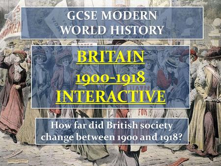 GCSE MODERN WORLD HISTORY GCSE MODERN WORLD HISTORY BRITAIN 1900-1918 INTERACTIVE BRITAIN 1900-1918 INTERACTIVE How far did British society change between.