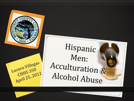 Hispanic Men: Acculturation & Alcohol Abuse Lucero Villegas CHHS 350 April 25, 2012.