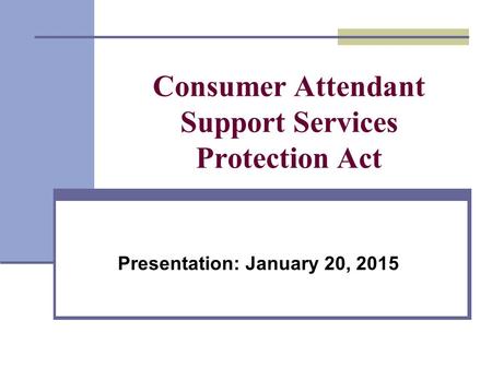 Consumer Attendant Support Services Protection Act Presentation: January 20, 2015.