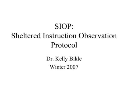 SIOP: Sheltered Instruction Observation Protocol Dr. Kelly Bikle Winter 2007.