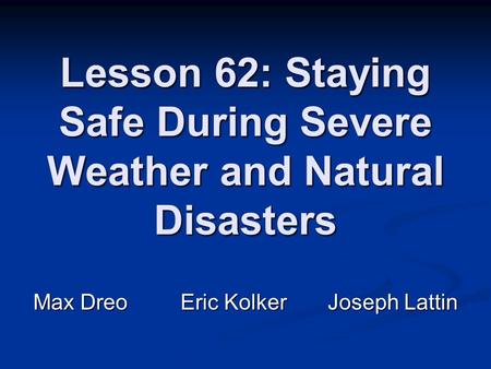 Lesson 62: Staying Safe During Severe Weather and Natural Disasters Max DreoEric KolkerJoseph Lattin.
