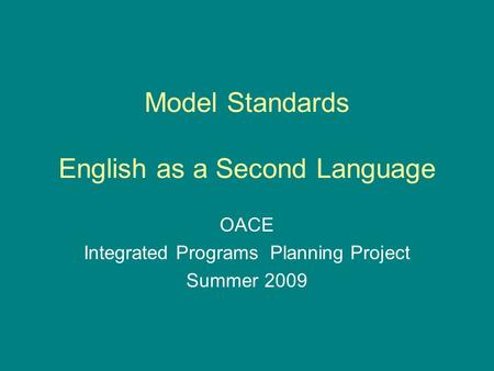 Model Standards English as a Second Language OACE Integrated Programs Planning Project Summer 2009.