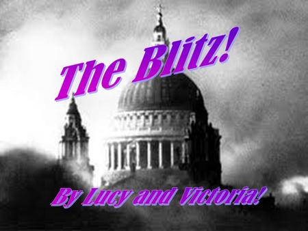 The Blitz! By Lucy and Victoria!.